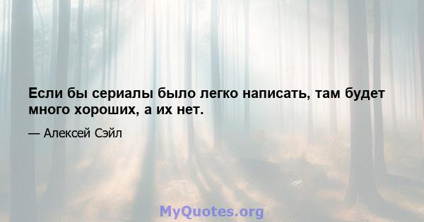 Если бы сериалы было легко написать, там будет много хороших, а их нет.