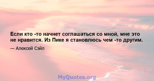 Если кто -то начнет соглашаться со мной, мне это не нравится. Из Пике я становлюсь чем -то другим.