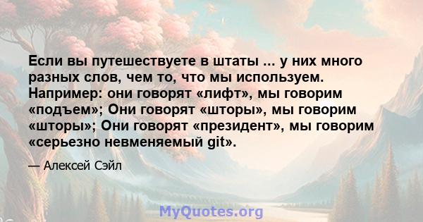 Если вы путешествуете в штаты ... у них много разных слов, чем то, что мы используем. Например: они говорят «лифт», мы говорим «подъем»; Они говорят «шторы», мы говорим «шторы»; Они говорят «президент», мы говорим