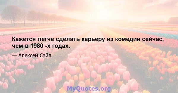 Кажется легче сделать карьеру из комедии сейчас, чем в 1980 -х годах.