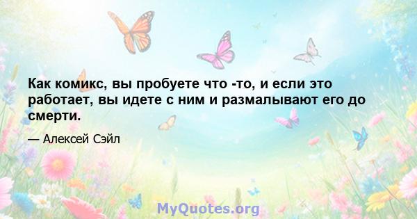 Как комикс, вы пробуете что -то, и если это работает, вы идете с ним и размалывают его до смерти.