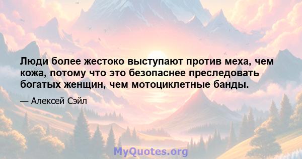 Люди более жестоко выступают против меха, чем кожа, потому что это безопаснее преследовать богатых женщин, чем мотоциклетные банды.