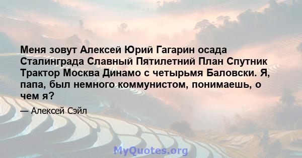 Меня зовут Алексей Юрий Гагарин осада Сталинграда Славный Пятилетний План Спутник Трактор Москва Динамо с четырьмя Баловски. Я, папа, был немного коммунистом, понимаешь, о чем я?