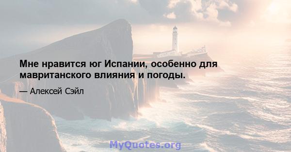 Мне нравится юг Испании, особенно для мавританского влияния и погоды.