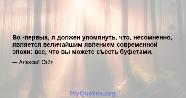 Во -первых, я должен упомянуть, что, несомненно, является величайшим явлением современной эпохи: все, что вы можете съесть буфетами.