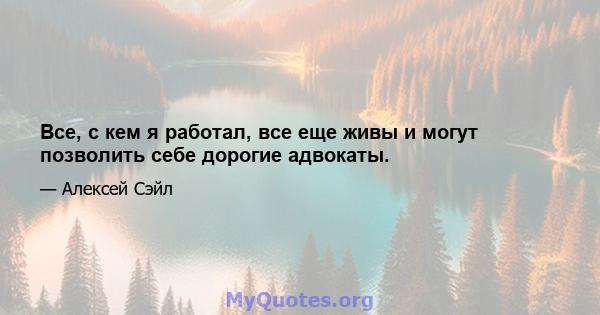 Все, с кем я работал, все еще живы и могут позволить себе дорогие адвокаты.