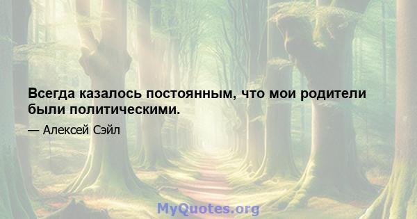 Всегда казалось постоянным, что мои родители были политическими.