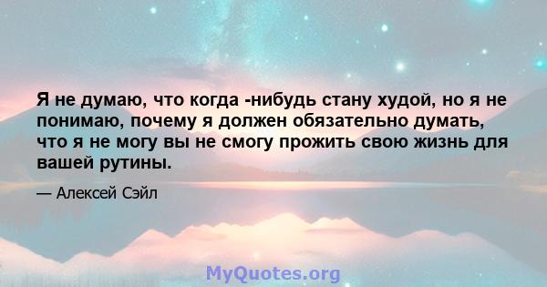 Я не думаю, что когда -нибудь стану худой, но я не понимаю, почему я должен обязательно думать, что я не могу вы не смогу прожить свою жизнь для вашей рутины.