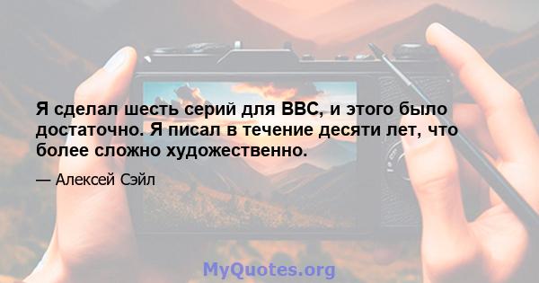 Я сделал шесть серий для BBC, и этого было достаточно. Я писал в течение десяти лет, что более сложно художественно.