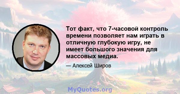 Тот факт, что 7-часовой контроль времени позволяет нам играть в отличную глубокую игру, не имеет большого значения для массовых медиа.