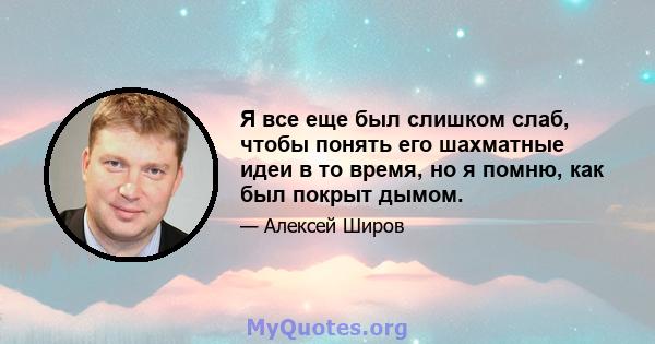 Я все еще был слишком слаб, чтобы понять его шахматные идеи в то время, но я помню, как был покрыт дымом.