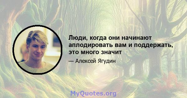 Люди, когда они начинают аплодировать вам и поддержать, это много значит