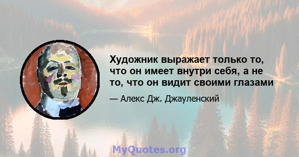 Художник выражает только то, что он имеет внутри себя, а не то, что он видит своими глазами