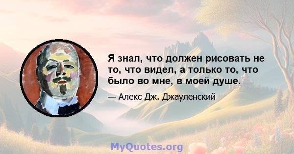 Я знал, что должен рисовать не то, что видел, а только то, что было во мне, в моей душе.