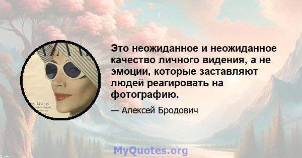 Это неожиданное и неожиданное качество личного видения, а не эмоции, которые заставляют людей реагировать на фотографию.