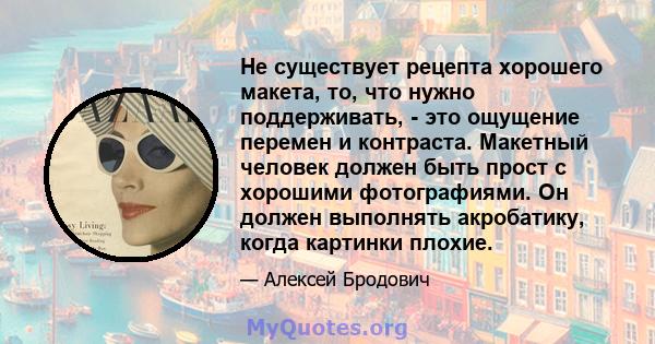 Не существует рецепта хорошего макета, то, что нужно поддерживать, - это ощущение перемен и контраста. Макетный человек должен быть прост с хорошими фотографиями. Он должен выполнять акробатику, когда картинки плохие.