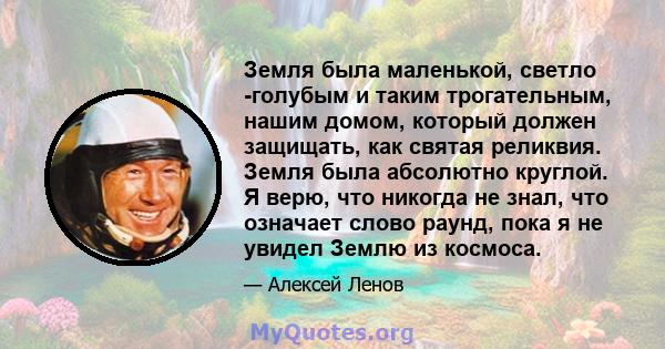 Земля была маленькой, светло -голубым и таким трогательным, нашим домом, который должен защищать, как святая реликвия. Земля была абсолютно круглой. Я верю, что никогда не знал, что означает слово раунд, пока я не