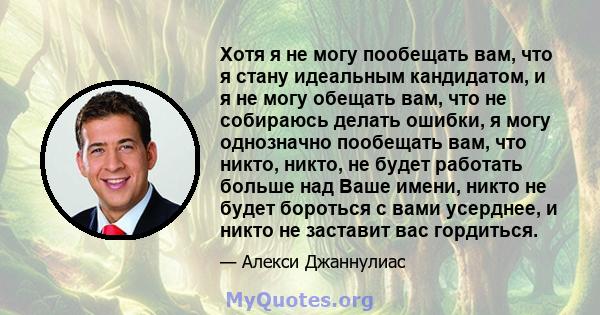 Хотя я не могу пообещать вам, что я стану идеальным кандидатом, и я не могу обещать вам, что не собираюсь делать ошибки, я могу однозначно пообещать вам, что никто, никто, не будет работать больше над Ваше имени, никто