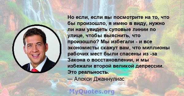 Но если, если вы посмотрите на то, что бы произошло, я имею в виду, нужно ли нам увидеть суповые линии по улице, чтобы выяснить, что произошло? Мы избегали - и все экономисты скажут вам, что миллионы рабочих мест были