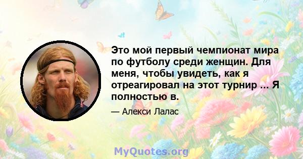 Это мой первый чемпионат мира по футболу среди женщин. Для меня, чтобы увидеть, как я отреагировал на этот турнир ... Я полностью в.