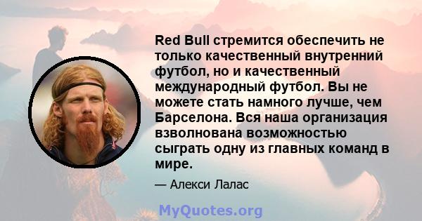 Red Bull стремится обеспечить не только качественный внутренний футбол, но и качественный международный футбол. Вы не можете стать намного лучше, чем Барселона. Вся наша организация взволнована возможностью сыграть одну 