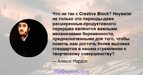 Что не так с Creative Block? Неужели не только эти периоды-даже расширенные-продуктивного перерыва являются важными механизмами беременности, предназначенными для того, чтобы помочь нам достичь более высоких стандартов