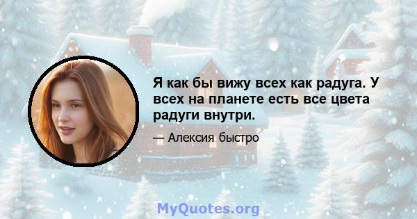 Я как бы вижу всех как радуга. У всех на планете есть все цвета радуги внутри.