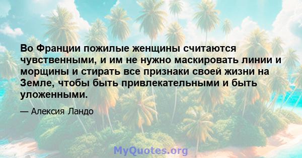 Во Франции пожилые женщины считаются чувственными, и им не нужно маскировать линии и морщины и стирать все признаки своей жизни на Земле, чтобы быть привлекательными и быть уложенными.