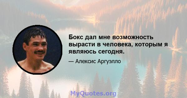 Бокс дал мне возможность вырасти в человека, которым я являюсь сегодня.