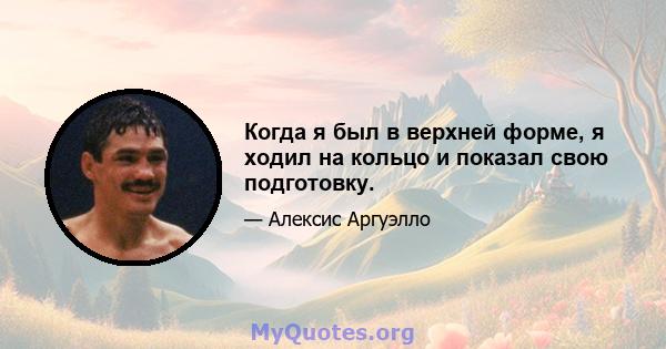 Когда я был в верхней форме, я ходил на кольцо и показал свою подготовку.