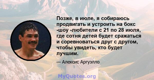 Позже, в июле, я собираюсь продвигать и устроить на бокс -шоу -любители с 21 по 28 июля, где сотня детей будет сражаться и соревноваться друг с другом, чтобы увидеть, кто будет лучшим.