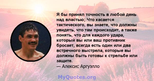 Я бы принял точность в любой день над властью; Что касается тактического, вы знаете, что должны увидеть, что там происходит, а также понять, что для каждого удара, который вы или ваш противник бросает, всегда есть один