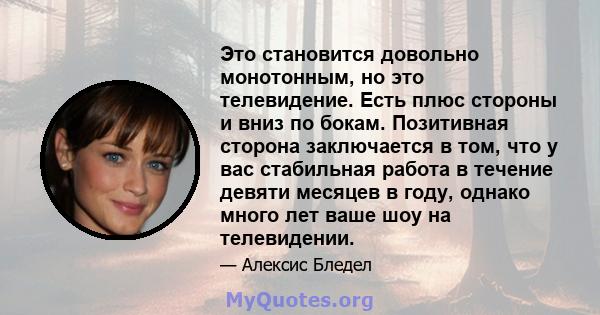 Это становится довольно монотонным, но это телевидение. Есть плюс стороны и вниз по бокам. Позитивная сторона заключается в том, что у вас стабильная работа в течение девяти месяцев в году, однако много лет ваше шоу на