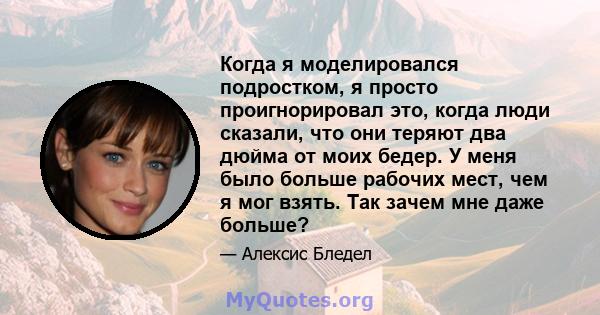 Когда я моделировался подростком, я просто проигнорировал это, когда люди сказали, что они теряют два дюйма от моих бедер. У меня было больше рабочих мест, чем я мог взять. Так зачем мне даже больше?