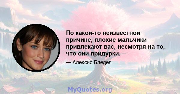 По какой-то неизвестной причине, плохие мальчики привлекают вас, несмотря на то, что они придурки.