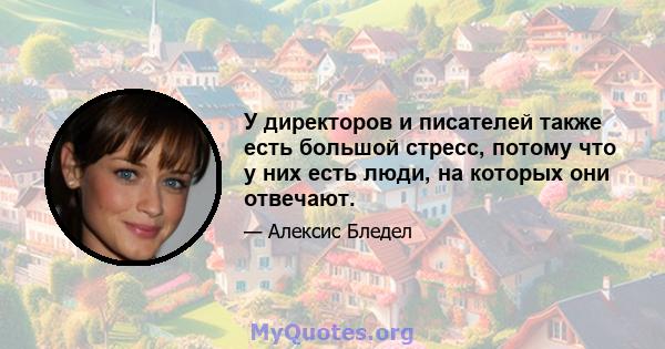 У директоров и писателей также есть большой стресс, потому что у них есть люди, на которых они отвечают.