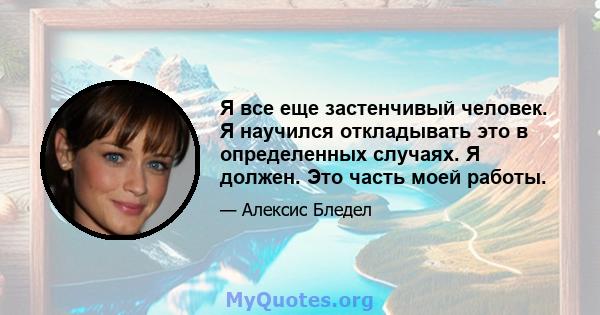 Я все еще застенчивый человек. Я научился откладывать это в определенных случаях. Я должен. Это часть моей работы.