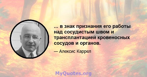 ... в знак признания его работы над сосудистым швом и трансплантацией кровеносных сосудов и органов.