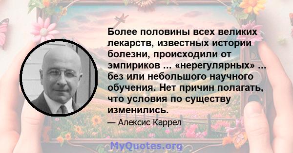 Более половины всех великих лекарств, известных истории болезни, происходили от эмпириков ... «нерегулярных» ... без или небольшого научного обучения. Нет причин полагать, что условия по существу изменились.