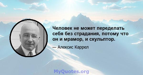 Человек не может переделать себя без страдания, потому что он и мрамор, и скульптор.