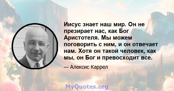 Иисус знает наш мир. Он не презирает нас, как Бог Аристотеля. Мы можем поговорить с ним, и он отвечает нам. Хотя он такой человек, как мы, он Бог и превосходит все.