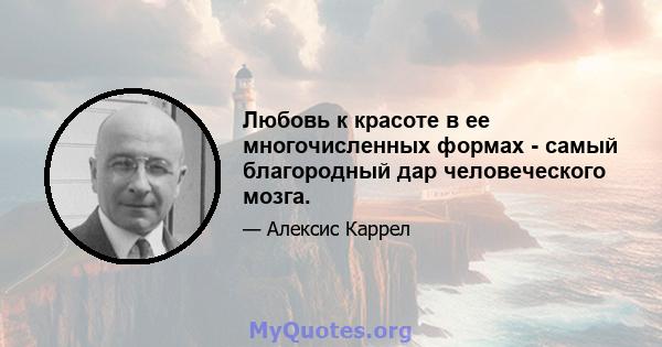 Любовь к красоте в ее многочисленных формах - самый благородный дар человеческого мозга.