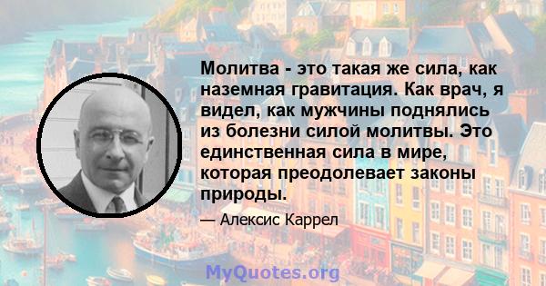 Молитва - это такая же сила, как наземная гравитация. Как врач, я видел, как мужчины поднялись из болезни силой молитвы. Это единственная сила в мире, которая преодолевает законы природы.