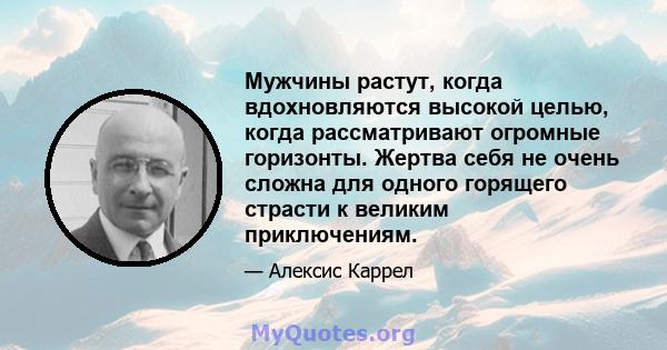 Мужчины растут, когда вдохновляются высокой целью, когда рассматривают огромные горизонты. Жертва себя не очень сложна для одного горящего страсти к великим приключениям.