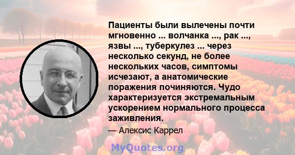 Пациенты были вылечены почти мгновенно ... волчанка ..., рак ..., язвы ..., туберкулез ... через несколько секунд, не более нескольких часов, симптомы исчезают, а анатомические поражения починяются. Чудо характеризуется 