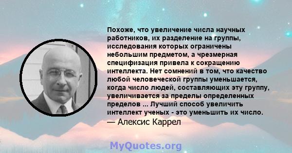 Похоже, что увеличение числа научных работников, их разделение на группы, исследования которых ограничены небольшим предметом, а чрезмерная специфизация привела к сокращению интеллекта. Нет сомнений в том, что качество