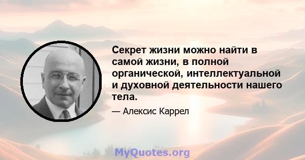 Секрет жизни можно найти в самой жизни, в полной органической, интеллектуальной и духовной деятельности нашего тела.