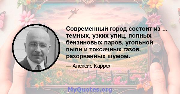 Современный город состоит из ... темных, узких улиц, полных бензиновых паров, угольной пыли и токсичных газов, разорванных шумом.