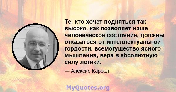 Те, кто хочет подняться так высоко, как позволяет наше человеческое состояние, должны отказаться от интеллектуальной гордости, всемогущество ясного мышления, вера в абсолютную силу логики.