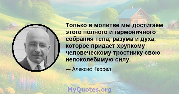 Только в молитве мы достигаем этого полного и гармоничного собрания тела, разума и духа, которое придает хрупкому человеческому тростнику свою непоколебимую силу.